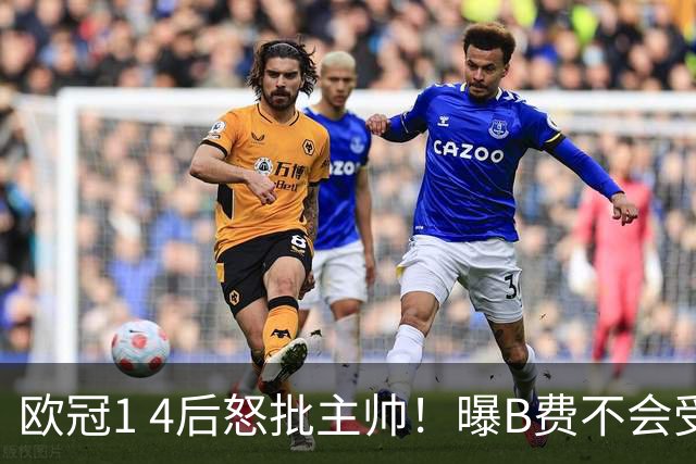 欧冠1 4后怒批主帅！曝B费不会受罚，高层对他失望，鲁尼骂他像婴儿，数据更不留情