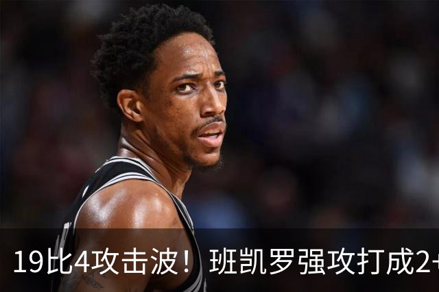 19比4攻击波！班凯罗强攻打成2+1，魔术强势反超