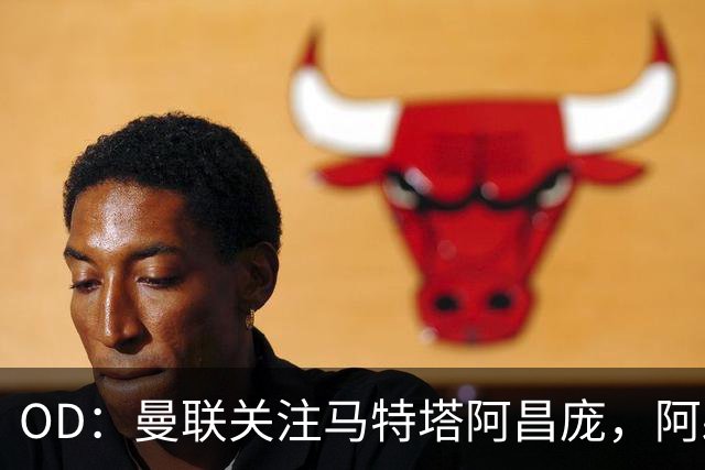 OD：曼联关注马特塔阿昌庞，阿森纳米兰争夺阿亚里